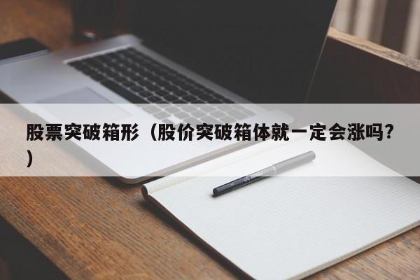股票突破箱形（股价突破箱体就一定会涨吗?）