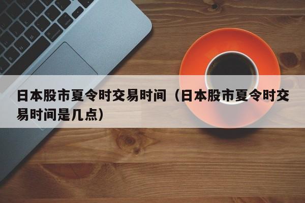 日本股市夏令时交易时间（日本股市夏令时交易时间是几点）