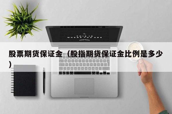 股票期货保证金（股指期货保证金比例是多少）