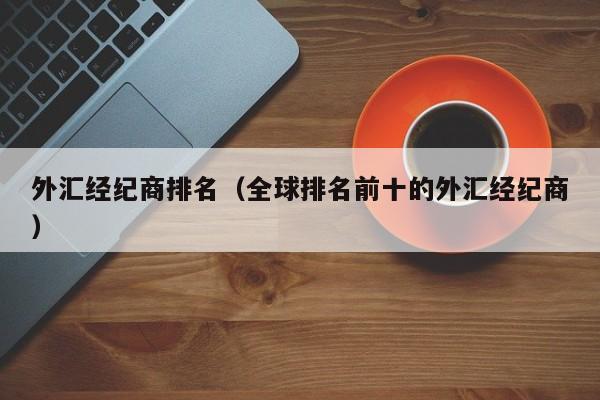 外汇经纪商排名（全球排名前十的外汇经纪商）