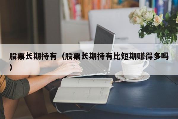 股票长期持有（股票长期持有比短期赚得多吗）