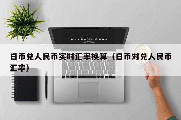 日币兑人民币实时汇率换算（日币对兑人民币汇率）