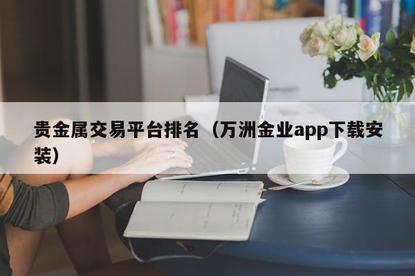 贵金属交易平台排名（万洲金业app下载安装）