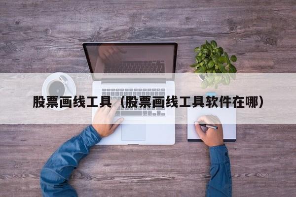 股票画线工具（股票画线工具软件在哪）