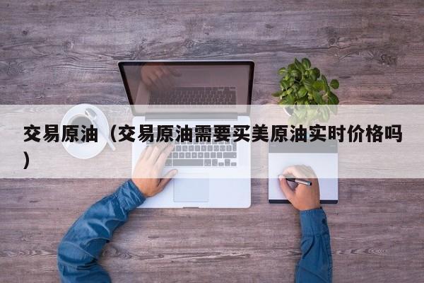 交易原油（交易原油需要买美原油实时价格吗）