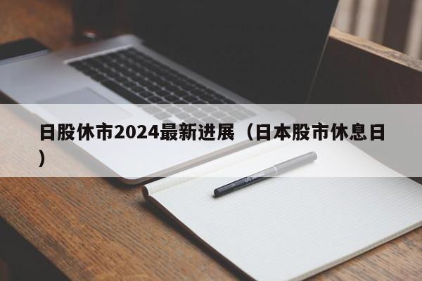 日股休市2024最新进展（日本股市休息日）