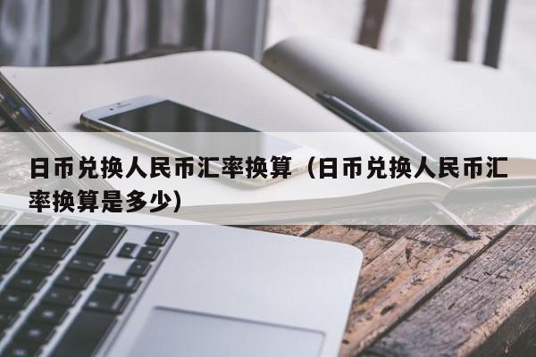日币兑换人民币汇率换算（日币兑换人民币汇率换算是多少）