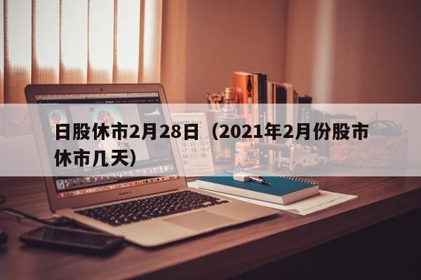 日股休市2月28日（2021年2月份股市休市几天）