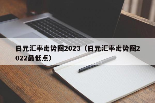 日元汇率走势图2023（日元汇率走势图2022最低点）