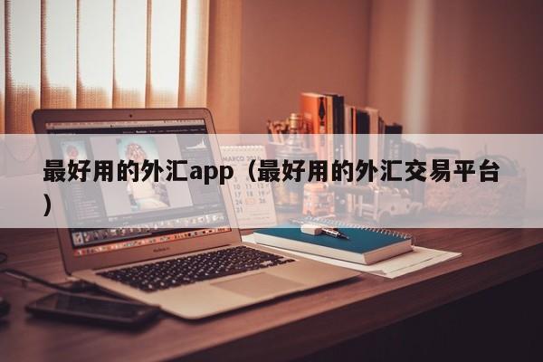 最好用的外汇app（最好用的外汇交易平台）