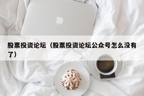 股票投资论坛（股票投资论坛公众号怎么没有了）