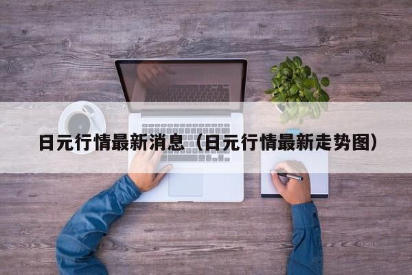 日元行情最新消息（日元行情最新走势图）