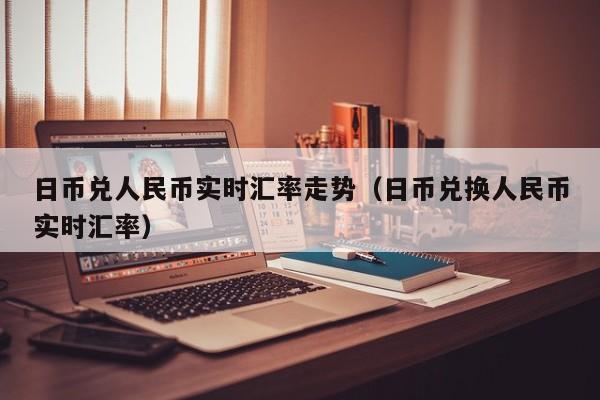 日币兑人民币实时汇率走势（日币兑换人民币实时汇率）