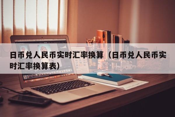 日币兑人民币实时汇率换算（日币兑人民币实时汇率换算表）