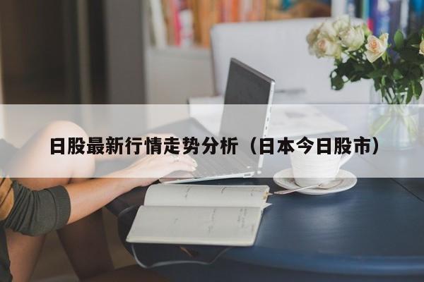 日股最新行情走势分析（日本今日股市）
