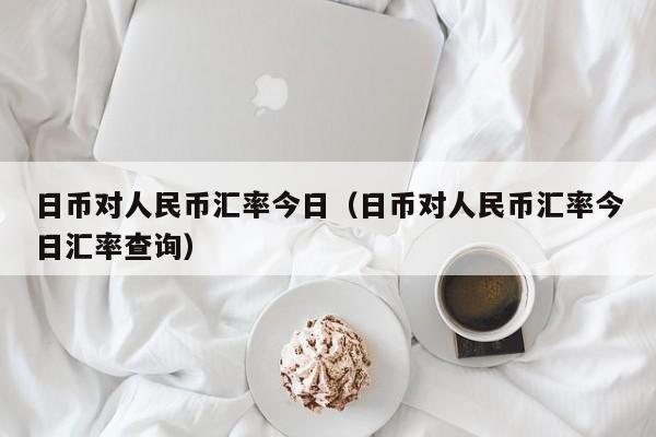 日币对人民币汇率今日（日币对人民币汇率今日汇率查询）