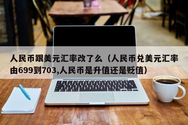 人民币跟美元汇率改了么（人民币兑美元汇率由699到703,人民币是升值还是贬值）