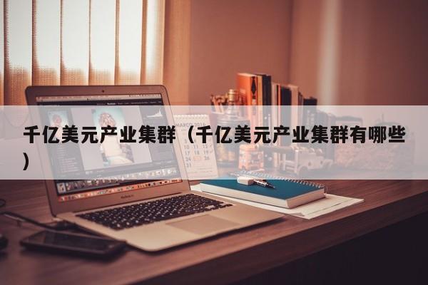 千亿美元产业集群（千亿美元产业集群有哪些）