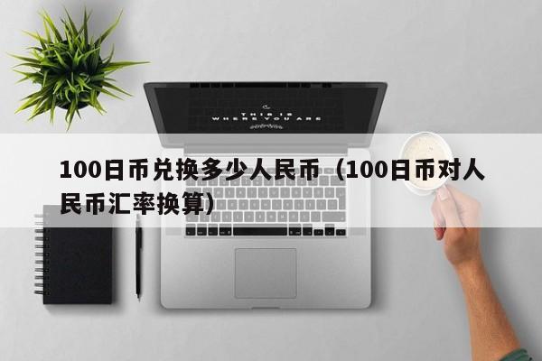 100日币兑换多少人民币（100日币对人民币汇率换算）