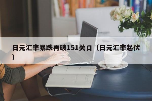 日元汇率暴跌再破151关口（日元汇率起伏）