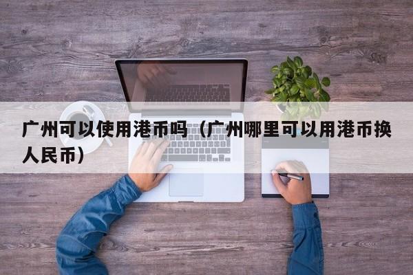 广州可以使用港币吗（广州哪里可以用港币换人民币）
