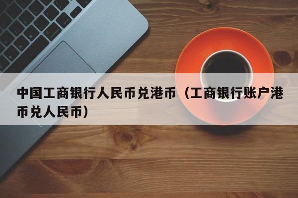 中国工商银行人民币兑港币（工商银行账户港币兑人民币）