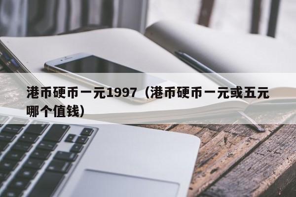 港币硬币一元1997（港币硬币一元或五元哪个值钱）