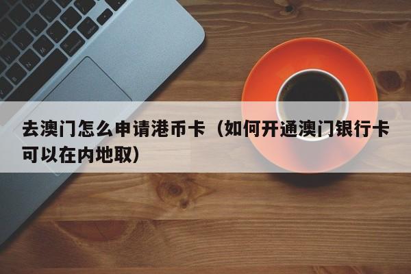 去澳门怎么申请港币卡（如何开通澳门银行卡可以在内地取）