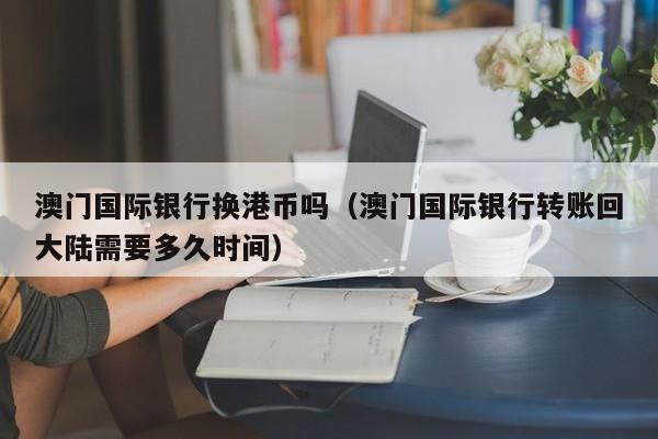 澳门国际银行换港币吗（澳门国际银行转账回大陆需要多久时间）