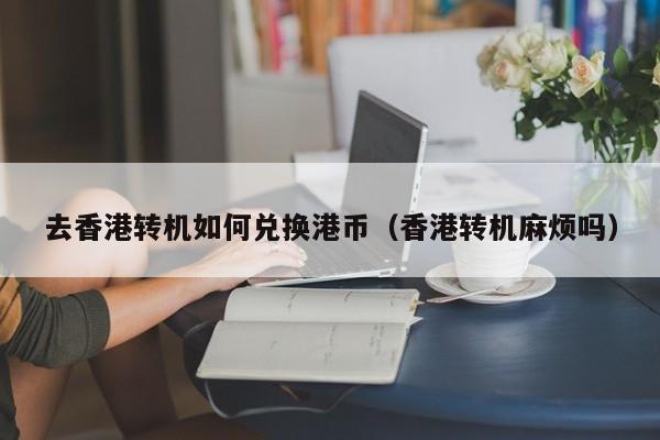 去香港转机如何兑换港币（香港转机麻烦吗）