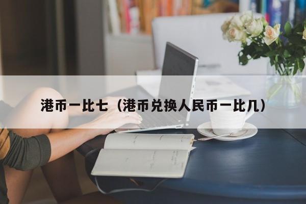 港币一比七（港币兑换人民币一比几）