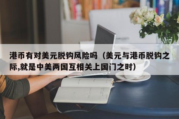港币有对美元脱钩风险吗（美元与港币脱钩之际,就是中美两国互相关上国门之时）