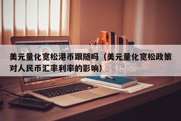 美元量化宽松港币跟随吗（美元量化宽松政策对人民币汇率利率的影响）