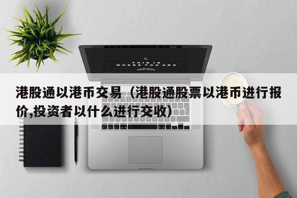 港股通以港币交易（港股通股票以港币进行报价,投资者以什么进行交收）