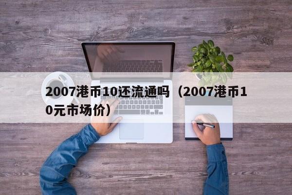 2007港币10还流通吗（2007港币10元市场价）