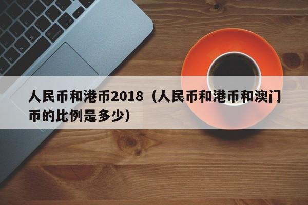 人民币和港币2018（人民币和港币和澳门币的比例是多少）