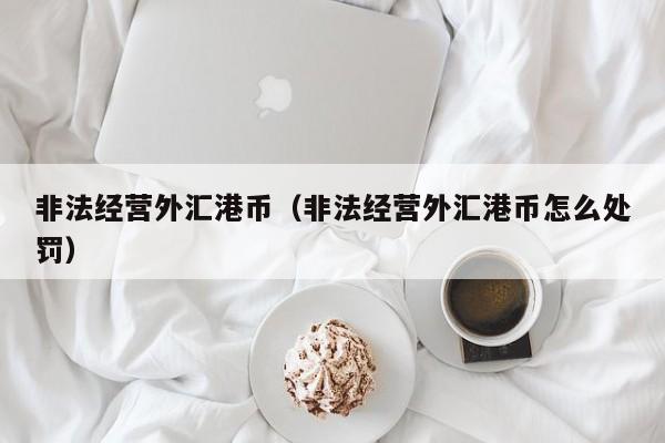 非法经营外汇港币（非法经营外汇港币怎么处罚）