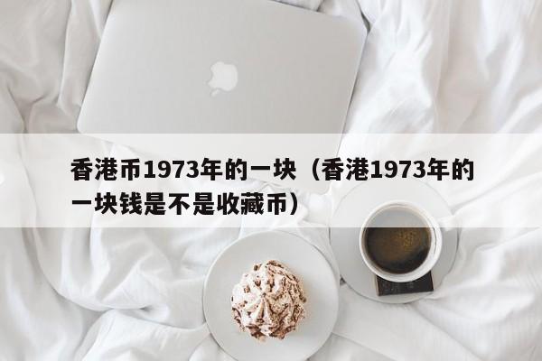 香港币1973年的一块（香港1973年的一块钱是不是收藏币）