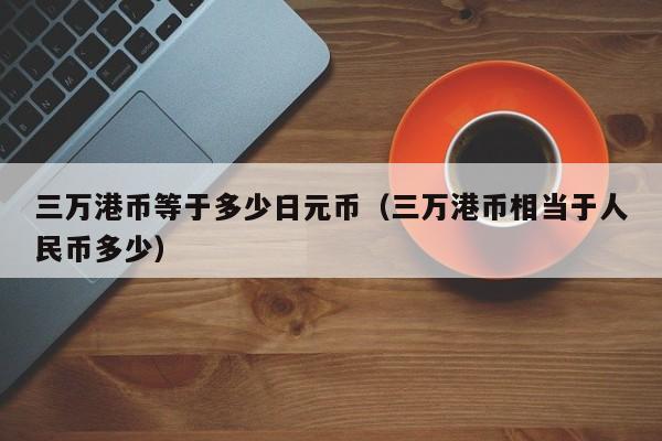 三万港币等于多少日元币（三万港币相当于人民币多少）