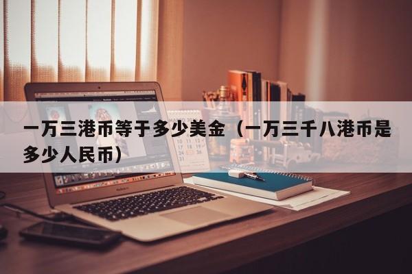 一万三港币等于多少美金（一万三千八港币是多少人民币）