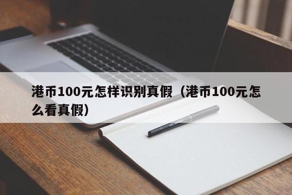 港币100元怎样识别真假（港币100元怎么看真假）