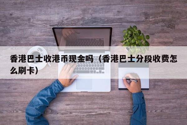 香港巴士收港币现金吗（香港巴士分段收费怎么刷卡）