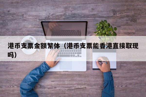 港币支票金额繁体（港币支票能香港直接取现吗）