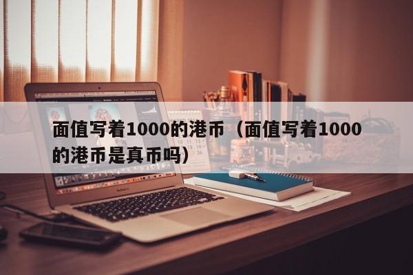 面值写着1000的港币（面值写着1000的港币是真币吗）