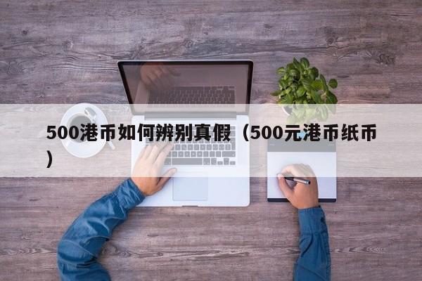 500港币如何辨别真假（500元港币纸币）