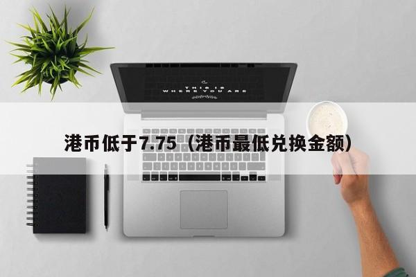 港币低于7.75（港币最低兑换金额）