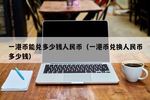 一港币能兑多少钱人民币（一港币兑换人民币多少钱）