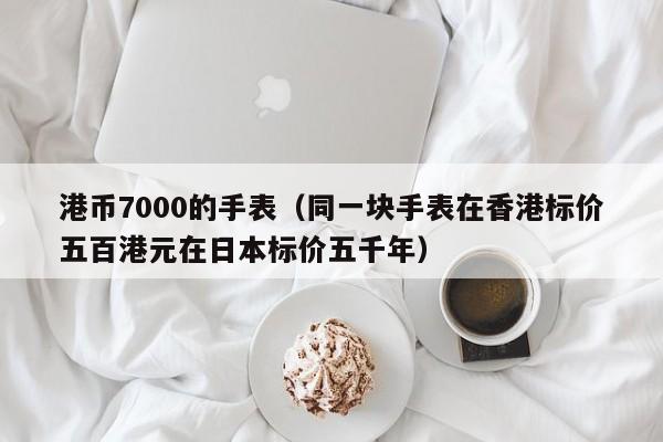 港币7000的手表（同一块手表在香港标价五百港元在日本标价五千年）