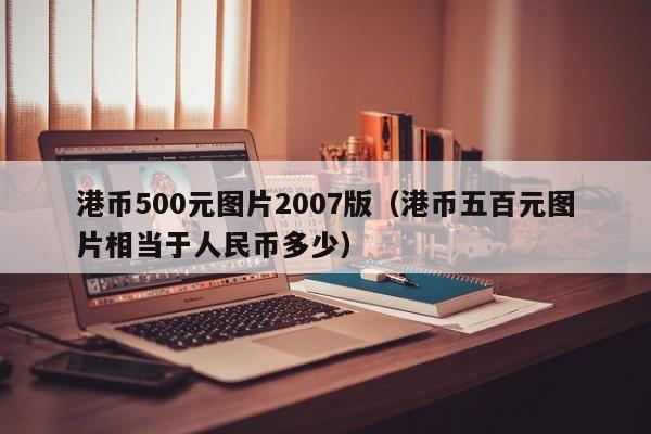 港币500元图片2007版（港币五百元图片相当于人民币多少）