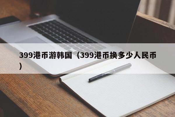 399港币游韩国（399港币换多少人民币）